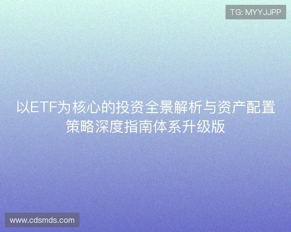 以ETF为核心的投资全景解析与资产配置策略深度指南体系升级版 以ETF为核心的投资全景解析与资产配置策略深度指南体系升级版